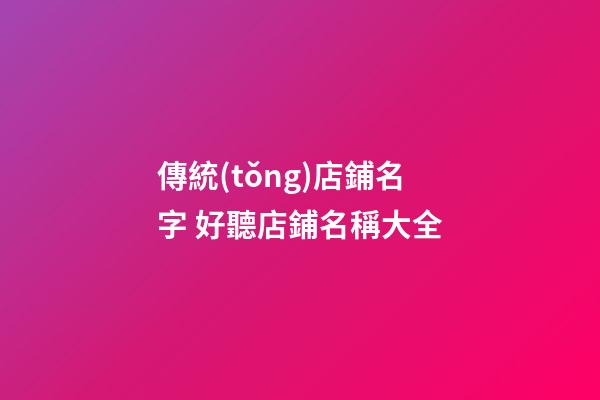 傳統(tǒng)店鋪名字 好聽店鋪名稱大全-第1張-店鋪起名-玄機(jī)派